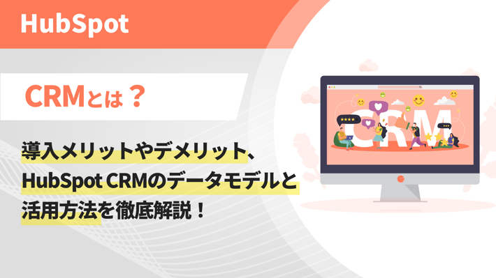 CRMとは？導入メリットやデメリット、HubSpot CRMのデータモデルと活用方法を徹底解説！