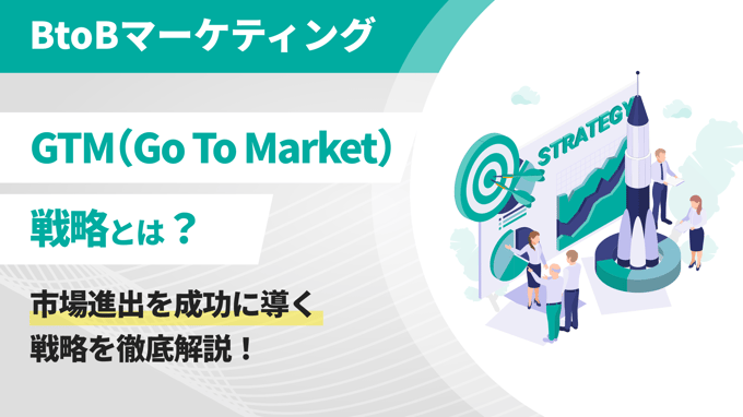 GTM（Go To Market）戦略とは？市場進出を成功に導く戦略を徹底解説