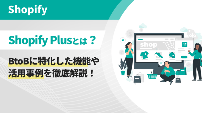 Shopify Plusとは？BtoBに特化した機能や活用事例を徹底解説！